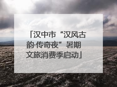 汉中市“汉风古韵·传奇夜”暑期文旅消费季启动