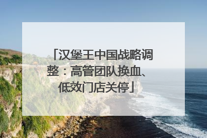汉堡王中国战略调整：高管团队换血、低效门店关停