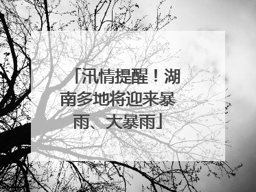 汛情提醒！湖南多地将迎来暴雨、大暴雨