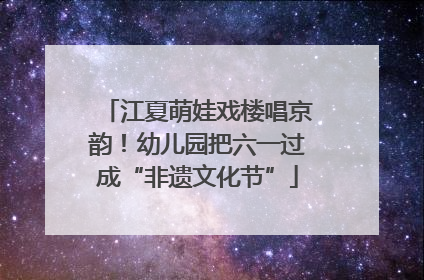 江夏萌娃戏楼唱京韵！幼儿园把六一过成“非遗文化节”