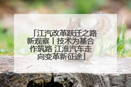 江汽改革跃迁之路新观察丨技术为基合作筑路 江淮汽车走向变革新征途