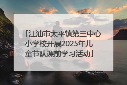 江油市太平镇第三中心小学校开展2025年儿童节队课前学习活动