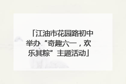 江油市花园路初中举办“奇趣六一，欢乐其粽”主题活动
