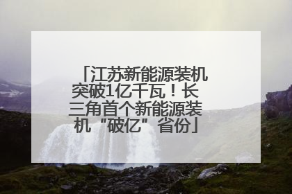 江苏新能源装机突破1亿千瓦！长三角首个新能源装机“破亿”省份