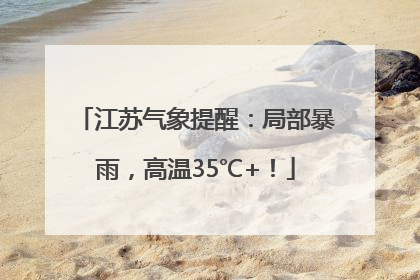 江苏气象提醒：局部暴雨，高温35℃+！