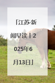 江苏·新闻早读丨2025年6月13日