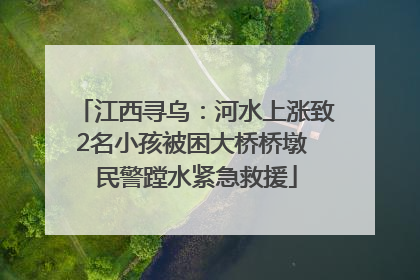 江西寻乌：河水上涨致2名小孩被困大桥桥墩 民警蹚水紧急救援