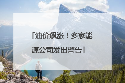 油价飙涨！多家能源公司发出警告
