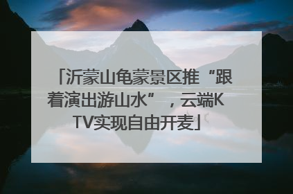 沂蒙山龟蒙景区推“跟着演出游山水”，云端KTV实现自由开麦