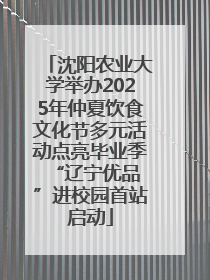 沈阳农业大学举办2025年仲夏饮食文化节多元活动点亮毕业季 “辽宁优品”进校园首站启动