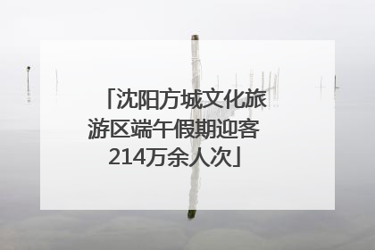 沈阳方城文化旅游区端午假期迎客214万余人次