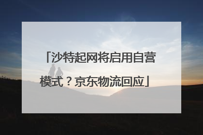 沙特起网将启用自营模式？京东物流回应