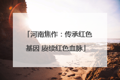 河南焦作：传承红色基因 赓续红色血脉