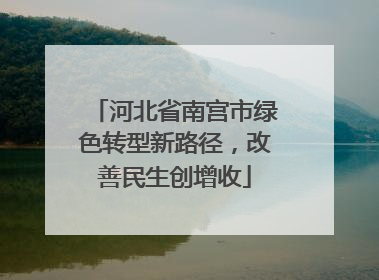 河北省南宫市绿色转型新路径，改善民生创增收