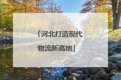 河北打造现代物流新高地