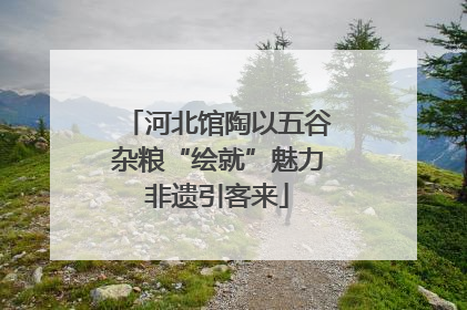 河北馆陶以五谷杂粮“绘就”魅力非遗引客来