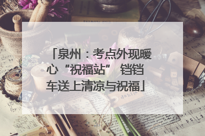 泉州：考点外现暖心“祝福站” 铛铛车送上清凉与祝福