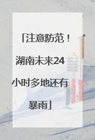 注意防范！湖南未来24小时多地还有暴雨