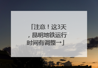 注意！这3天，昆明地铁运行时间有调整→