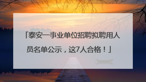 泰安一事业单位招聘拟聘用人员名单公示，这7人合格！