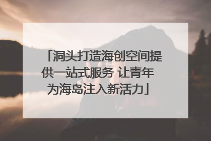 洞头打造海创空间提供一站式服务 让青年为海岛注入新活力