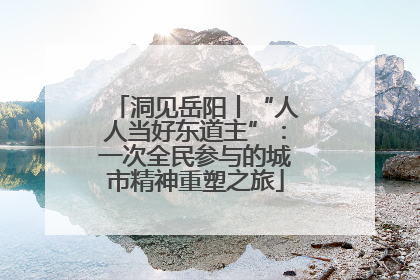 洞见岳阳丨“人人当好东道主”：一次全民参与的城市精神重塑之旅