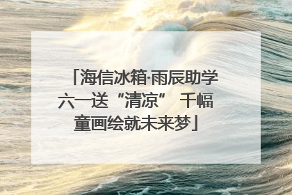 海信冰箱·雨辰助学六一送“清凉” 千幅童画绘就未来梦