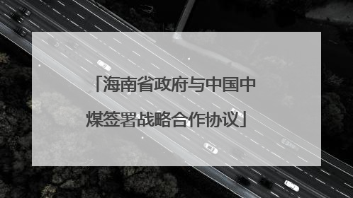 海南省政府与中国中煤签署战略合作协议
