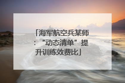 海军航空兵某师：“动态清单”提升训练效费比