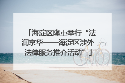 海淀区隆重举行“法润京华——海淀区涉外法律服务推介活动”