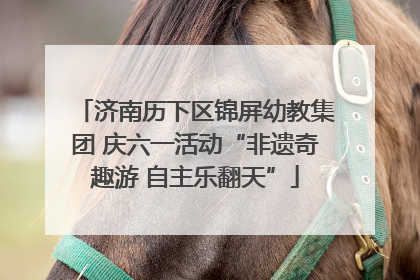济南历下区锦屏幼教集团 庆六一活动“非遗奇趣游 自主乐翻天”