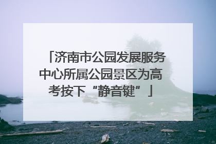 济南市公园发展服务中心所属公园景区为高考按下“静音键”