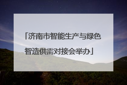 济南市智能生产与绿色智造供需对接会举办