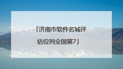 济南市软件名城评估位列全国第7