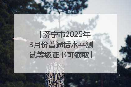 济宁市2025年3月份普通话水平测试等级证书可领取