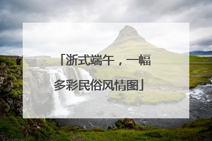 浙式端午，一幅多彩民俗风情图