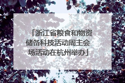 浙江省粮食和物资储备科技活动周主会场活动在杭州举办