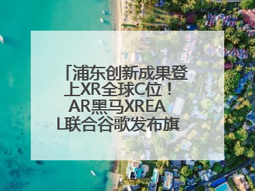 浦东创新成果登上XR全球C位！AR黑马XREAL联合谷歌发布旗舰AR眼镜