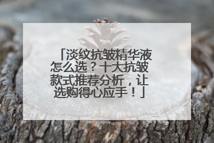 淡纹抗皱精华液怎么选？十大抗皱款式推荐分析，让选购得心应手！