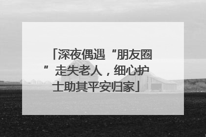 深夜偶遇“朋友圈”走失老人，细心护士助其平安归家