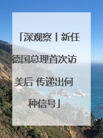 深观察丨新任德国总理首次访美后 传递出何种信号