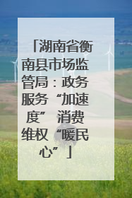 湖南省衡南县市场监管局：政务服务“加速度” 消费维权“暖民心”