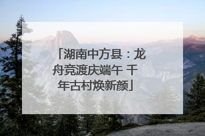 湖南中方县：龙舟竞渡庆端午 千年古村焕新颜