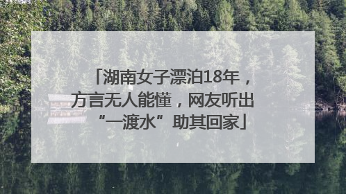湖南女子漂泊18年，方言无人能懂，网友听出“一渡水”助其回家