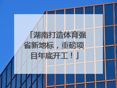 湖南打造体育强省新地标，重磅项目年底开工！