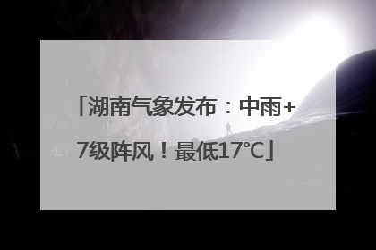 湖南气象发布：中雨+7级阵风！最低17℃