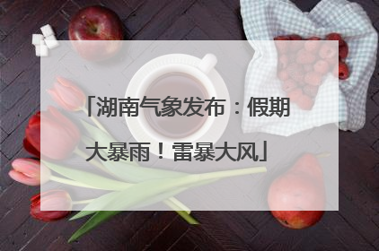 湖南气象发布：假期大暴雨！雷暴大风