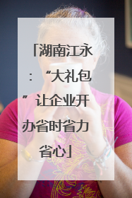 湖南江永：“大礼包”让企业开办省时省力省心