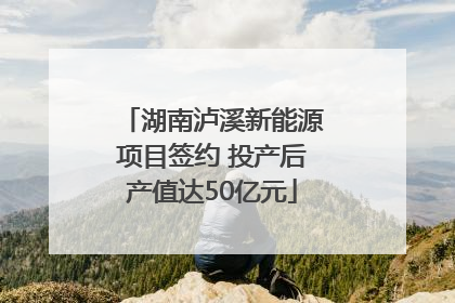 湖南泸溪新能源项目签约 投产后产值达50亿元