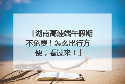 湖南高速端午假期不免费！怎么出行方便，看过来！